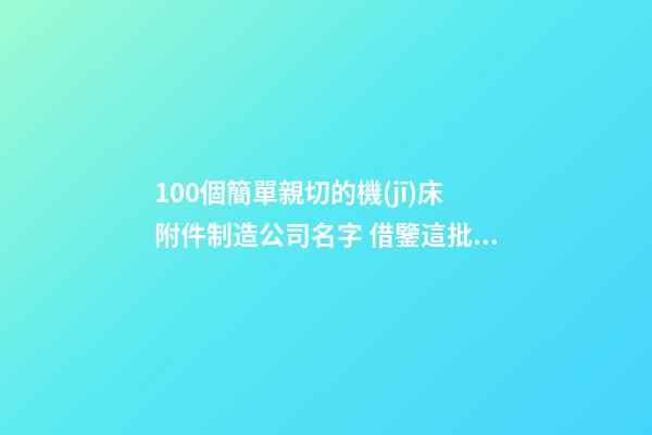 100個簡單親切的機(jī)床附件制造公司名字 借鑒這批吉名靠譜